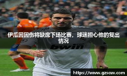 伊瓜因因伤将缺席下场比赛，球迷担心他的复出情况