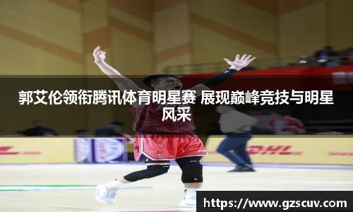 郭艾伦领衔腾讯体育明星赛 展现巅峰竞技与明星风采