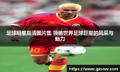 足球明星高清图片集 领略世界足球巨星的风采与魅力