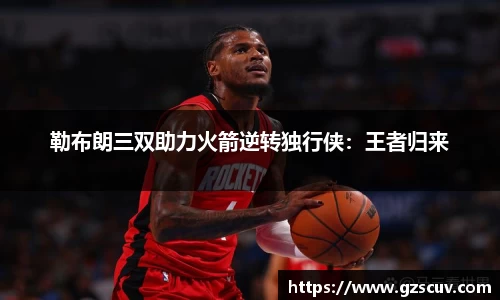 勒布朗三双助力火箭逆转独行侠：王者归来