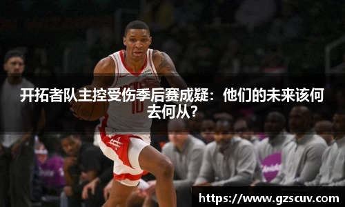 开拓者队主控受伤季后赛成疑：他们的未来该何去何从？