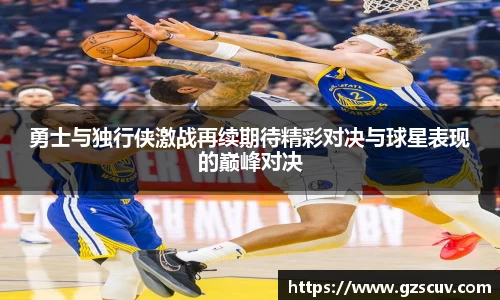 勇士与独行侠激战再续期待精彩对决与球星表现的巅峰对决