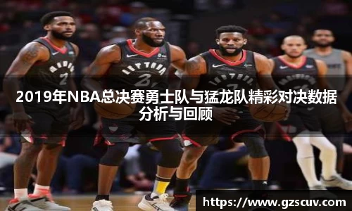 2019年NBA总决赛勇士队与猛龙队精彩对决数据分析与回顾